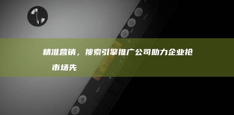 精准营销，搜索引擎推广公司助力企业抢占市场先机