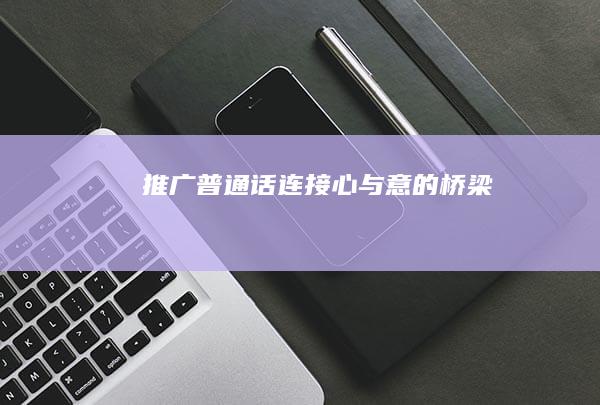 推广普通话：连接心与意的桥梁