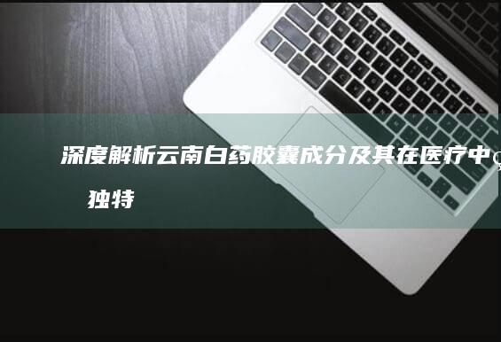 深度解析：云南白药胶囊成分及其在医疗中的独特作用